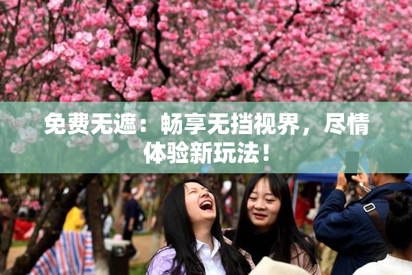 免费无遮：畅享无挡视界，尽情体验新玩法！