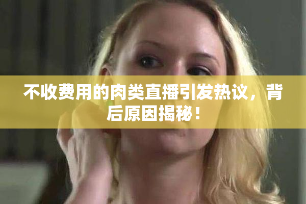 不收费用的肉类直播引发热议，背后原因揭秘！