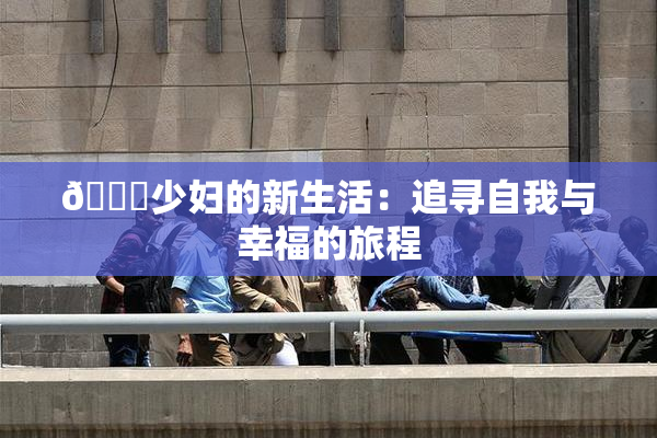 🔞少妇的新生活：追寻自我与幸福的旅程
