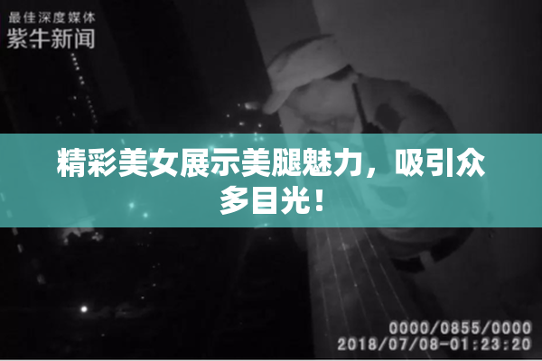 精彩美女展示美腿魅力，吸引众多目光！