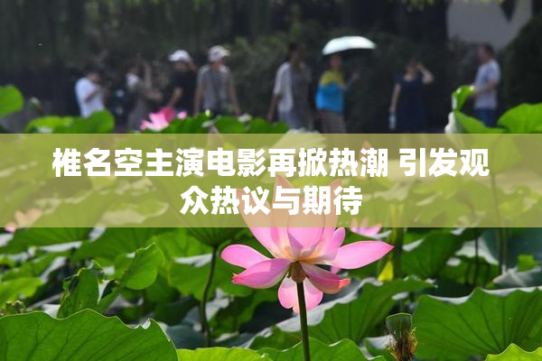 椎名空主演电影再掀热潮 引发观众热议与期待