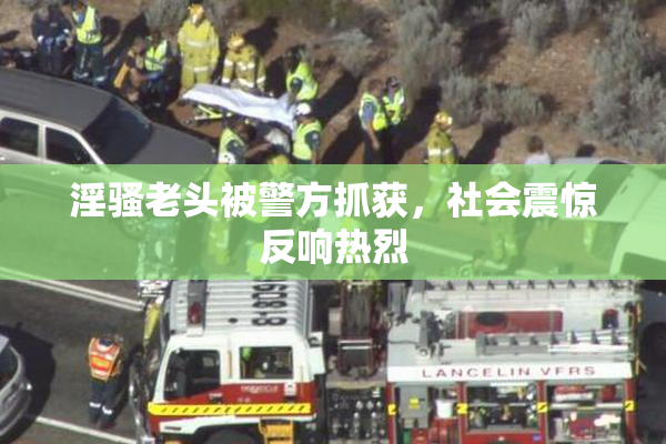 淫骚老头被警方抓获，社会震惊反响热烈