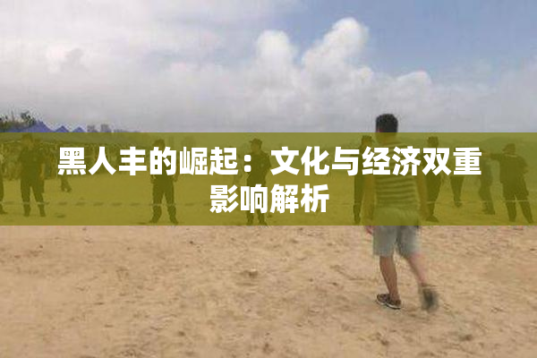 黑人丰的崛起：文化与经济双重影响解析