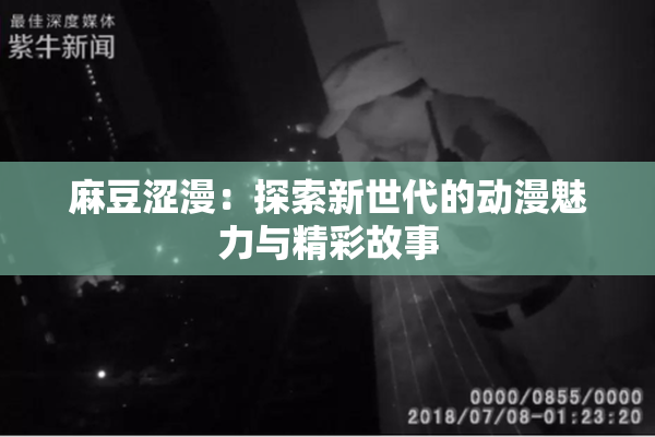 麻豆涩漫：探索新世代的动漫魅力与精彩故事
