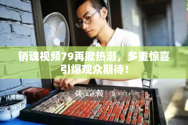 销魂视频79再掀热潮，多重惊喜引爆观众期待！