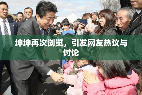 坤坤再次浏览，引发网友热议与讨论