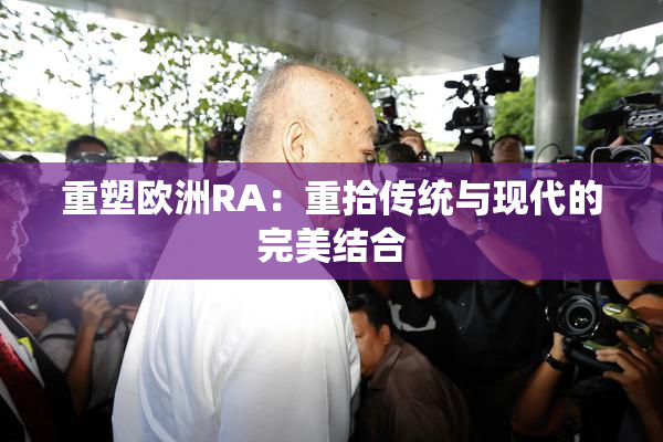 重塑欧洲RA：重拾传统与现代的完美结合
