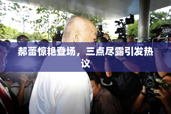 郝蕾惊艳登场，三点尽露引发热议