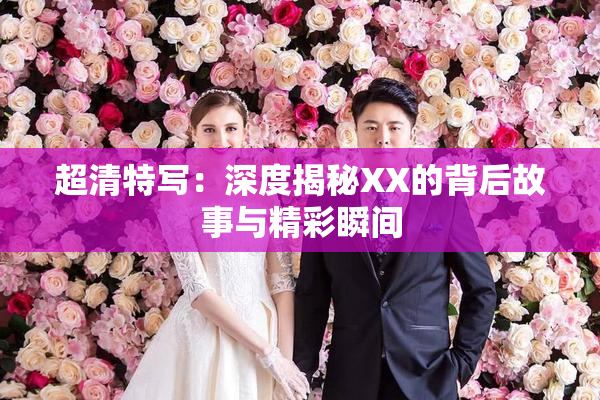 超清特写：深度揭秘XX的背后故事与精彩瞬间