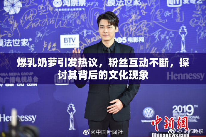爆乳奶萝引发热议，粉丝互动不断，探讨其背后的文化现象