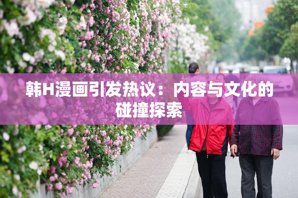 韩H漫画引发热议：内容与文化的碰撞探索