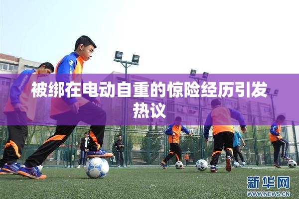 被绑在电动自重的惊险经历引发热议