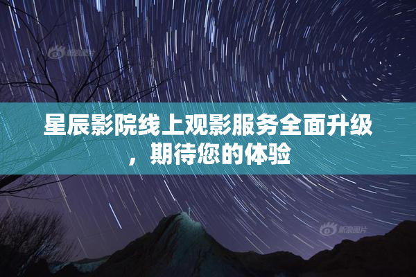 星辰影院线上观影服务全面升级，期待您的体验