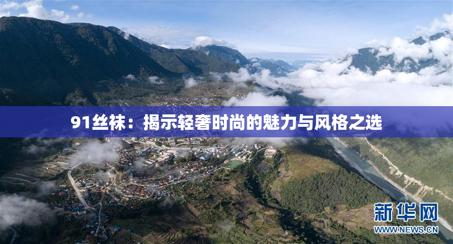 91丝袜：揭示轻奢时尚的魅力与风格之选