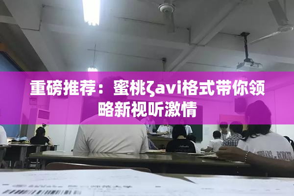 重磅推荐：蜜桃ζavi格式带你领略新视听激情
