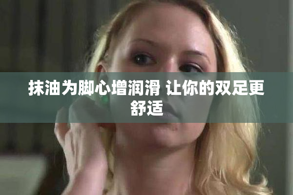 抹油为脚心增润滑 让你的双足更舒适