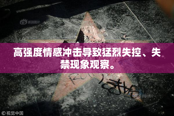 高强度情感冲击导致猛烈失控、失禁现象观察。