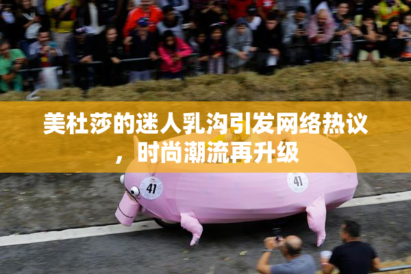 美杜莎的迷人乳沟引发网络热议，时尚潮流再升级