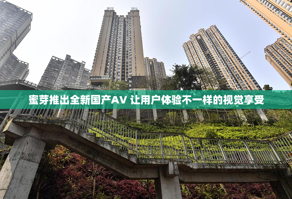 蜜芽推出全新国产AV 让用户体验不一样的视觉享受