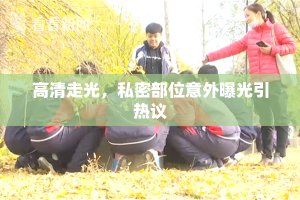 高清走光，私密部位意外曝光引热议