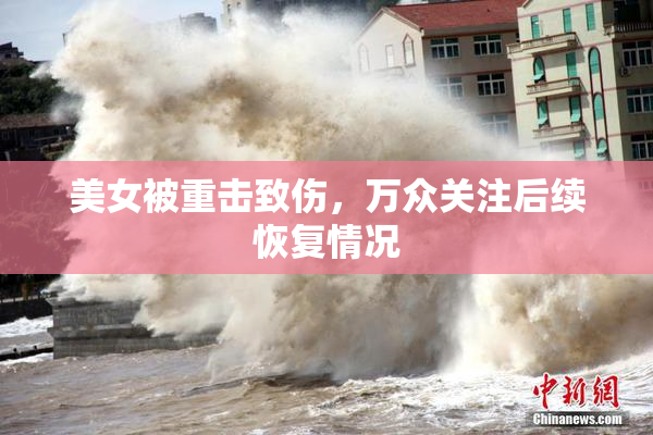 美女被重击致伤，万众关注后续恢复情况