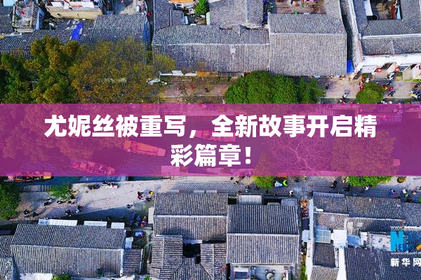 尤妮丝被重写，全新故事开启精彩篇章！