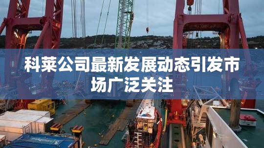 科莱公司最新发展动态引发市场广泛关注
