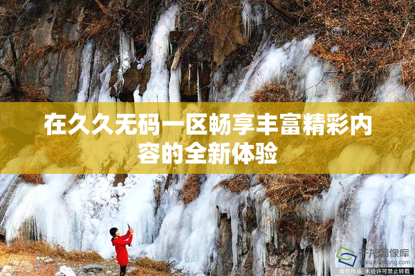 在久久无码一区畅享丰富精彩内容的全新体验