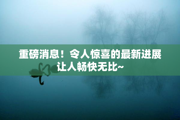 重磅消息！令人惊喜的最新进展让人畅快无比~