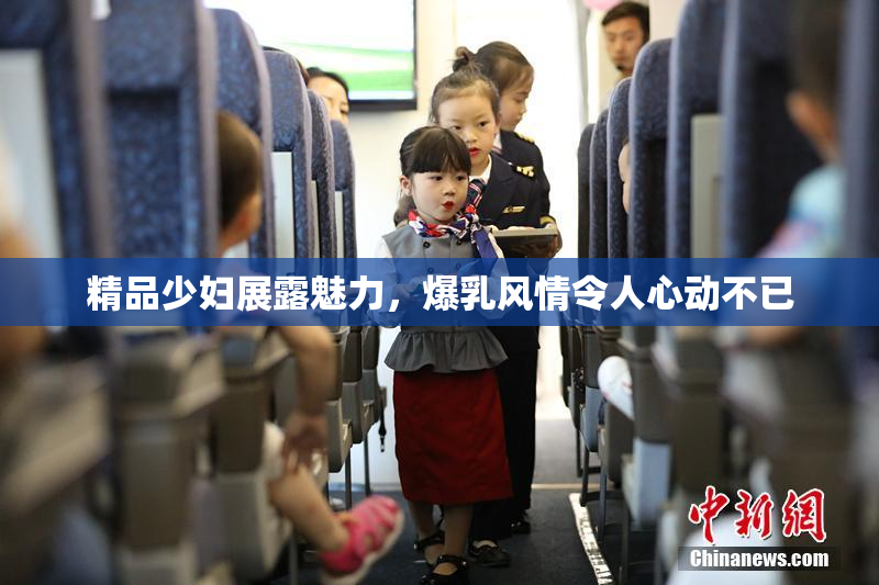 精品少妇展露魅力，爆乳风情令人心动不已