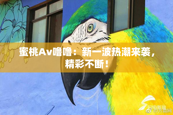 蜜桃Av噜噜：新一波热潮来袭，精彩不断！