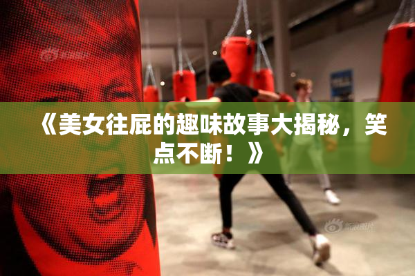 《美女往屁的趣味故事大揭秘，笑点不断！》