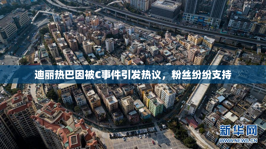 迪丽热巴因被C事件引发热议，粉丝纷纷支持