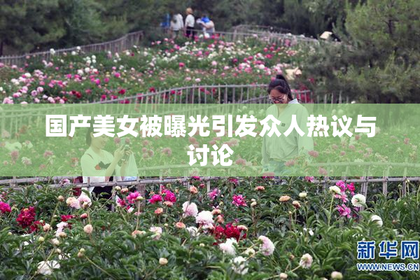 国产美女被曝光引发众人热议与讨论