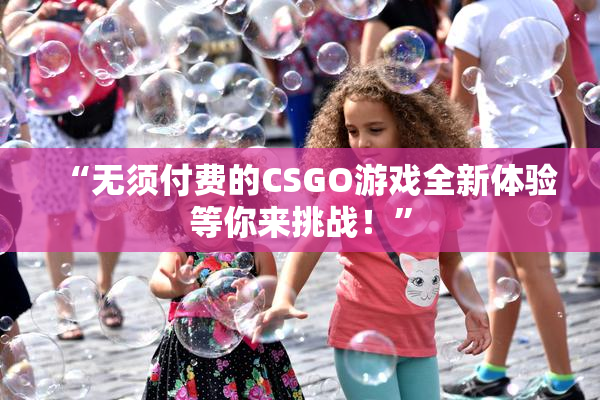 “无须付费的CSGO游戏全新体验等你来挑战！”