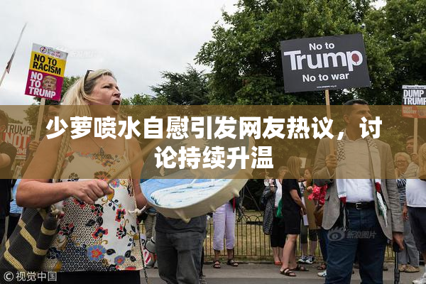 少萝喷水自慰引发网友热议，讨论持续升温