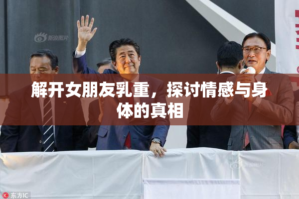 解开女朋友乳重，探讨情感与身体的真相