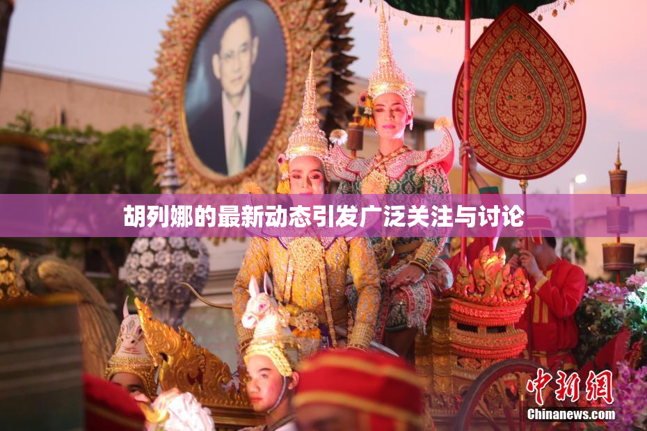 胡列娜的最新动态引发广泛关注与讨论