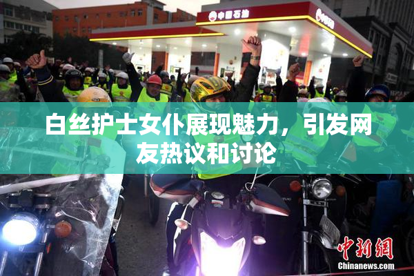 白丝护士女仆展现魅力，引发网友热议和讨论
