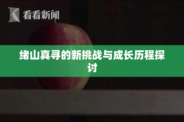 绪山真寻的新挑战与成长历程探讨
