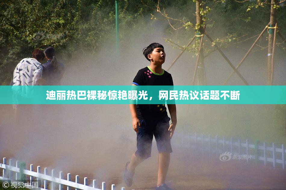 迪丽热巴裸秘惊艳曝光，网民热议话题不断