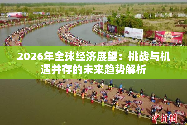 2026年全球经济展望：挑战与机遇并存的未来趋势解析
