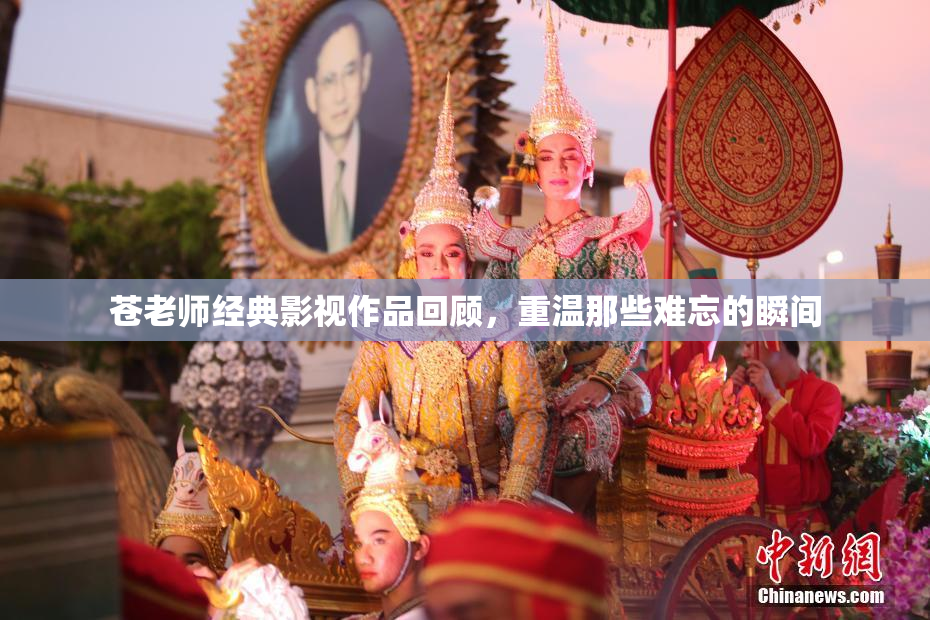 苍老师经典影视作品回顾，重温那些难忘的瞬间