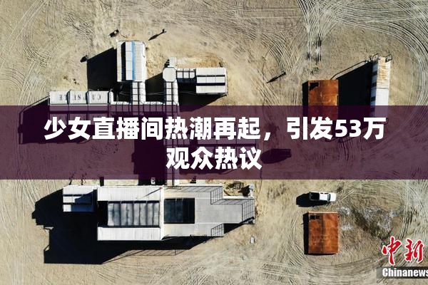 少女直播间热潮再起，引发53万观众热议