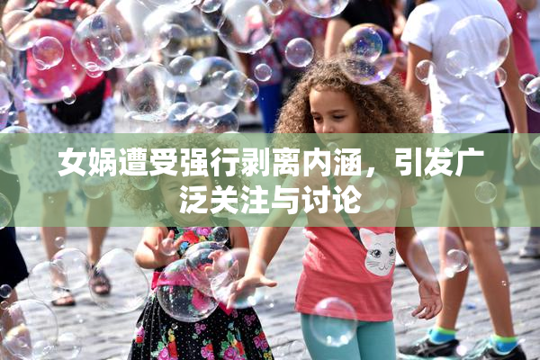 女娲遭受强行剥离内涵，引发广泛关注与讨论