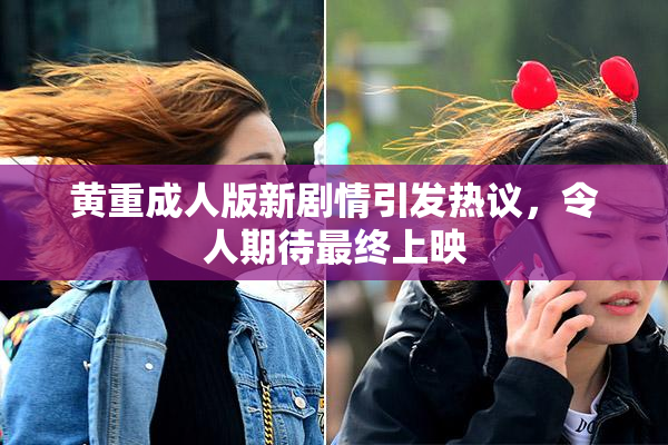 黄重成人版新剧情引发热议，令人期待最终上映