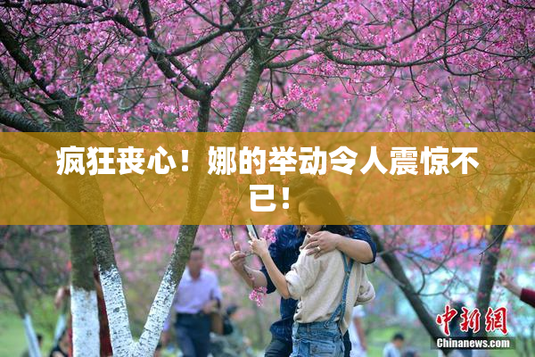 疯狂丧心！娜的举动令人震惊不已！