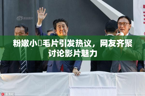 粉嫩小泬毛片引发热议，网友齐聚讨论影片魅力