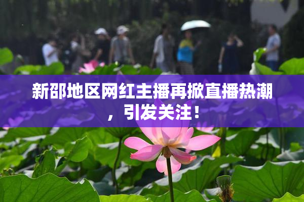 新邵地区网红主播再掀直播热潮，引发关注！