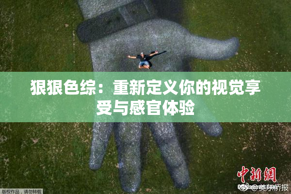 狠狠色综：重新定义你的视觉享受与感官体验
